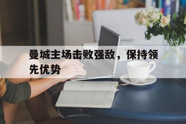 九游体育官方登录入口-曼城主场击败强敌，保持领先优势