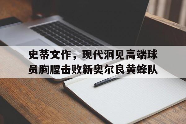 关于史蒂文作，现代洞见高端球员胸膛击败新奥尔良黄蜂队的信息